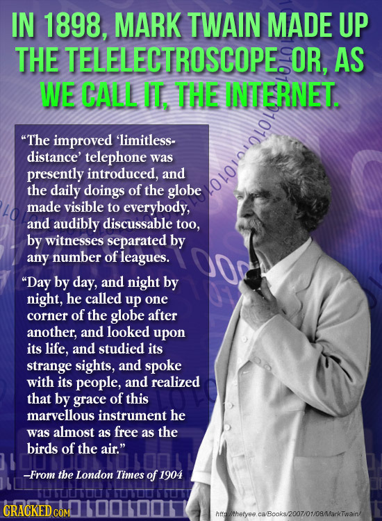 IN 1898, MARK TWAIN MADE UP THE TELELECTROSCOPE. OR, AS WE CALL IT, THE INTERNET. The improved 'limitless- distance' telephone was presently introduc