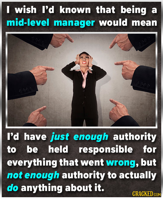 I wish I'd known that being a mid-level manager would mean I'd have just enough authority to be held responsible for everything that went wrong, but n