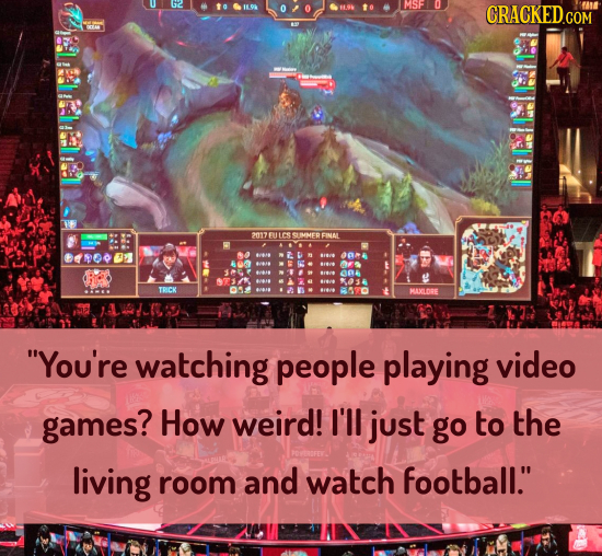 MSF CRACKED.CO COM 2017EULCSS CMMER FIMAL 0e TSIT TRICK DO MAXLDDE You're watching people playing video games? How weird! I'll just go to the living