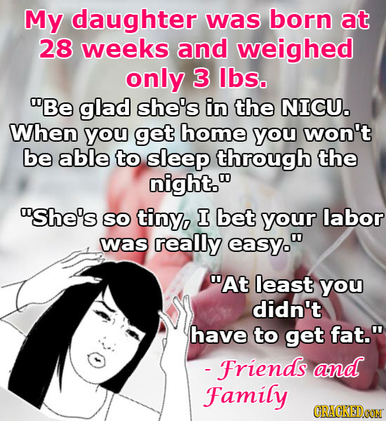 My daughter was born at 28 weeks and weighed only 3 lbs. Be glad she's in the NICU. When you get home you won't be able to sleep through the night.