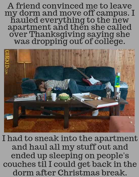 A friend convinced me to leave my dorm and move off campus. I hauled everything to the new apartment and then she called over Thanksgiving saying she