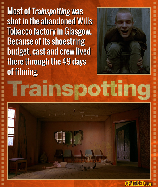 Most of Trainspotting was shot in the abandoned Wills Tobacco factory in Glasgow. Because of its shoestring budget, cast and crew lived there through