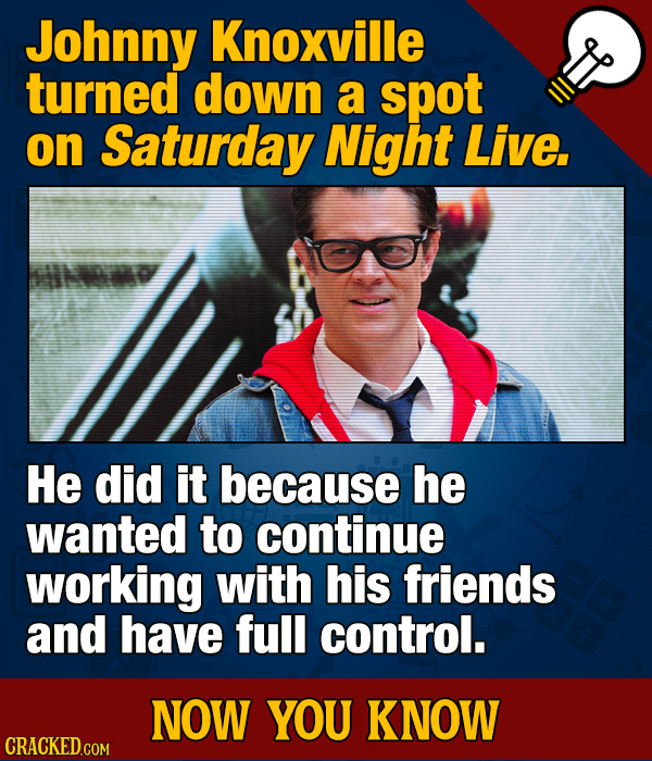 Johnny Knoxville turned down a spot on Saturday Night Live. HHO He did it because he wanted to continue working with his friends and have full control