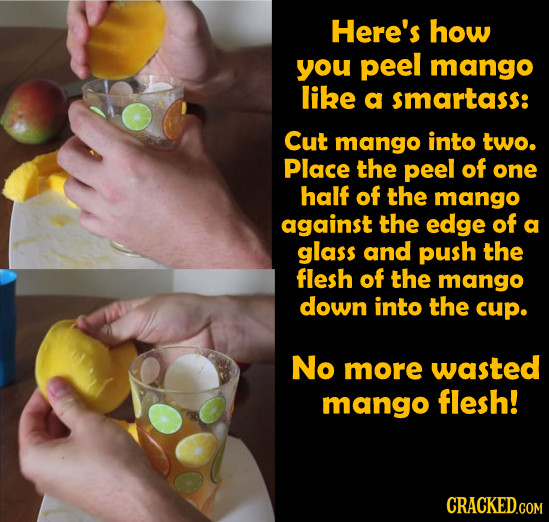 Here's how you peel mango like a smartass: Cut mango into two. Place the peel of one half of the mango against the edge of a glass and push the flesh 