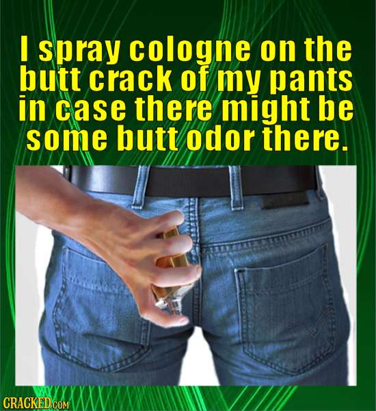 I spray cologne on the butt crack of my pants in case there might be some butt odor there. 