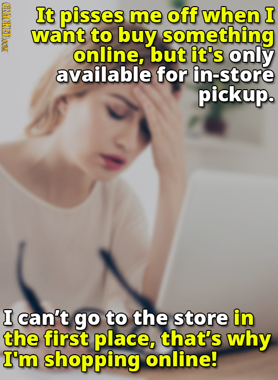It pisses me off when I want to buy something online, but it's only available for in-store pickup. I can't go to the store in the first place, that's 