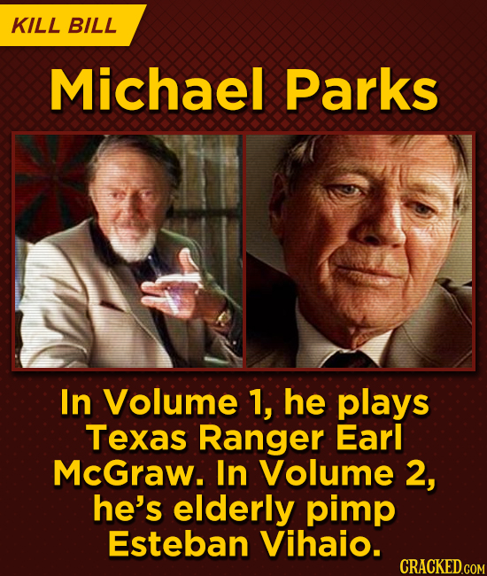 KILL BILL Michael Parks In Volume 1, he plays Texas Ranger Earl McGraw. In Volume 2, he's elderly pimp Esteban Vihaio. CRACKED.COM