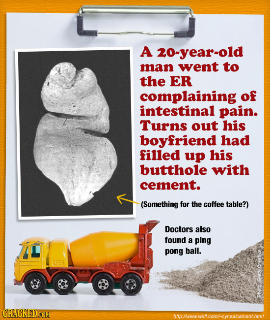 A 20-year-old man went to the ER complaining of intestinal pain. Turns out his boyfriend had filled up his butthole with cement. (Something for the co