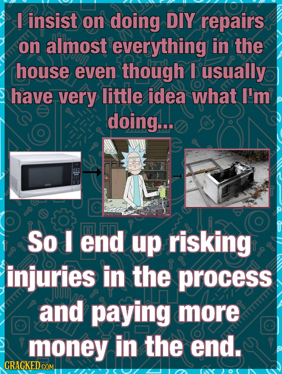 I insist on doing DIY repairs on almost everything in the house even though I usually have very little idea what I'm doing... So I end up risking inju