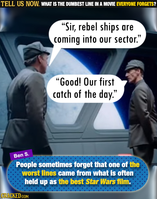 TELL US NOW. WHAT IS THE DUMBEST LINE IN A MOVIE EVERYONE FORGETS? Sir, rebel ships are coming into our sector. Good! Our first catch of the day.