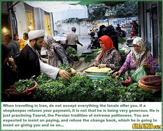 When travelling in Iran, do not accept everything the locals offer you. If a shopkeeper refuses your payment, it is not that he is being very generous