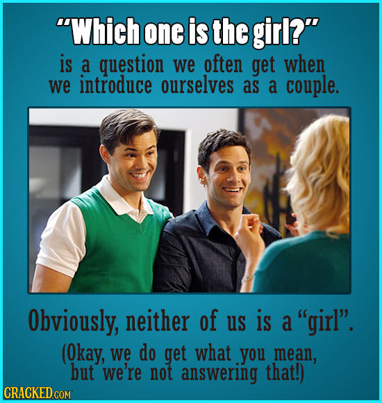 Which one is the girl? is a question we often get when we introduce ourselves as a couple. Obviously, neither of us is a girl. (Okay, we do get wh