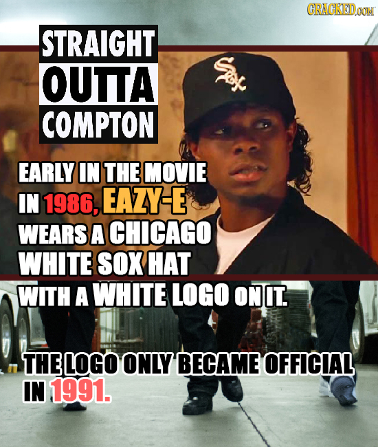 CRACKEDOON STRAIGHT OUTTA COMPTON EARLY IN THE MOVIE IN 1986, EAZY-E WEARS A CHICAGO WHITE SOX HAT WITH A WHITE LOGO ONIT. THE LOGO ONLY BECAME OFFICI