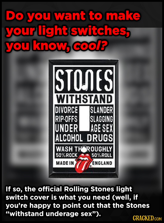 DO you want to make your light switches, you know, COOl? STONES WITHSTAND DIVORCE SLANDER RIP.OFFS SLAGGING UNDER AGE SEX ALCOHOL DRUGS WASH TH ROUGHL