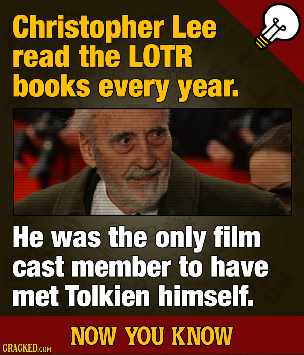 Christopher Lee read the LOTR books every year. He was the only film cast member to have met Tolkien himself. NOW YOU KNOW