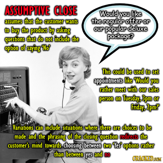 ASSUMPTIVE CLOSE Would you like assumes that the customer wants the regular offer or to buy the product by asking our popular deluxe questions that do