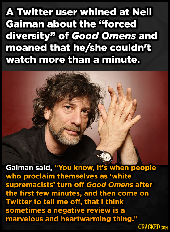 A Twitter user whined at Neil Gaiman about the forced diversity of Good Omens and moaned that he/she couldn't watch more than a minute. Gaiman said,