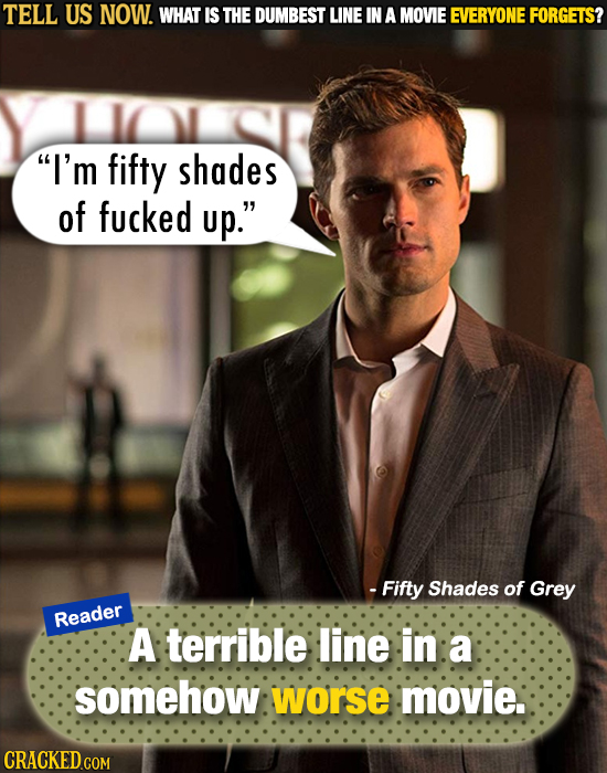 TELL US NOW. WHAT IS THE DUMBEST LINE IN A MOVIE EVERYONE FORGETS? I'm fifty shades of fucked up. - Fifty Shades of Grey Reader A terrible line in a