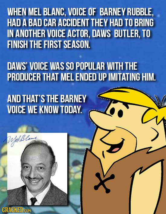 WHEN MEL BLANC, VOICE OF BARNEY RUBBLE, HAD A BAD CAR ACCIDENT THEY HAD TO BRING IN ANOTHER VOICE ACTOR, DAWS BUTLER, TO FINISH THE FIRST SEASON. DAWS