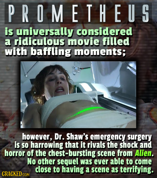 PROMETHEUS is universally considered a ridiculous movie filled with baffling moments; however, Dr. Shaw's emergency surgery is SO harrowing that it ri