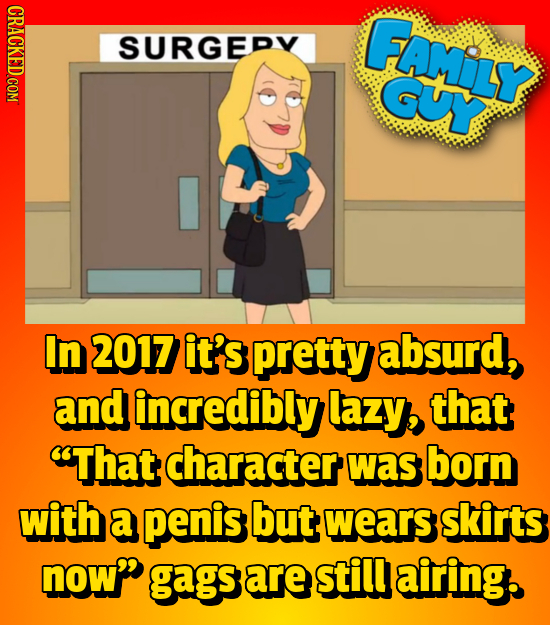 FAMILY SURGEDV GUY In 2017 it's pretty absurd, and incredibly lazy, that That character was born with a penis but, wears skirts now gags are still a