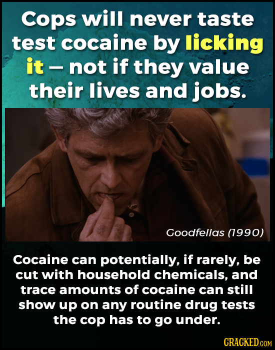 Cops will never taste test cocaine by licking it not if they value their lives and jobs. Goodfellas (1990) Cocaine can potentially, if rarely, be cut
