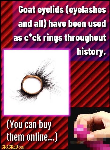 Goat eyelids (eyelashes and all) have been used as C ck rings throughout history. (You can buy them online...) 