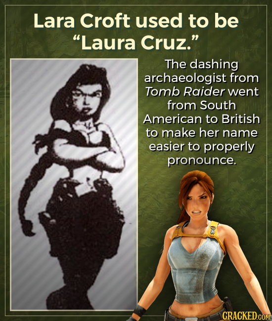 Lara Croft used to be Laura Cruz. The dashing archaeologist from Tomb Raider went from South American to British to make her name easier to properly