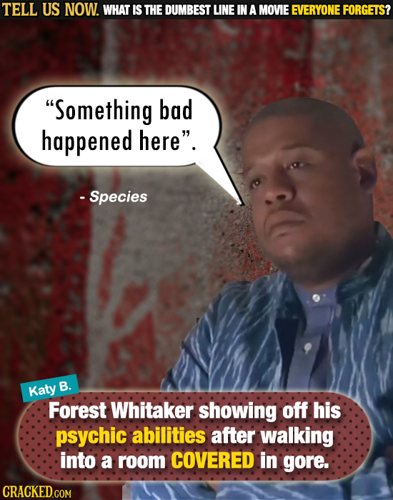 TELL US NOW. WHAT IS THE DUMBEST LINE IN A MOVIE EVERYONE FORGETS? Something bad happened here. - Species B. Katy Forest Whitaker showing off his ps