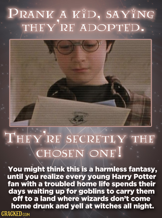 PRANK A KiD, SAYING THEY'RE ADOPTED. THEY'RE RE SECRETLY THE CHOSEN ONE! You might think this is a harmless fantasy, until you realize every young Har