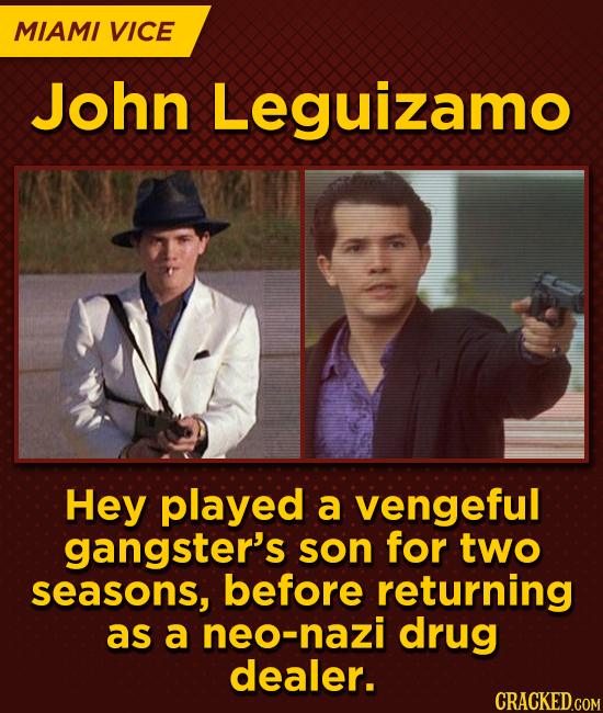 MIAMI VICE John Leguizamo Hey played a vengeful gangster's son for two seasons, before returning as a neo-nazi drug dealer.