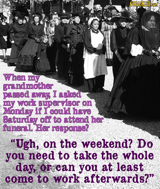 GRACKEDO When my grandmother passed away I asked my work supervisor on Monday if I could have Saturday off to attend her funeral. Her response? Ugh,