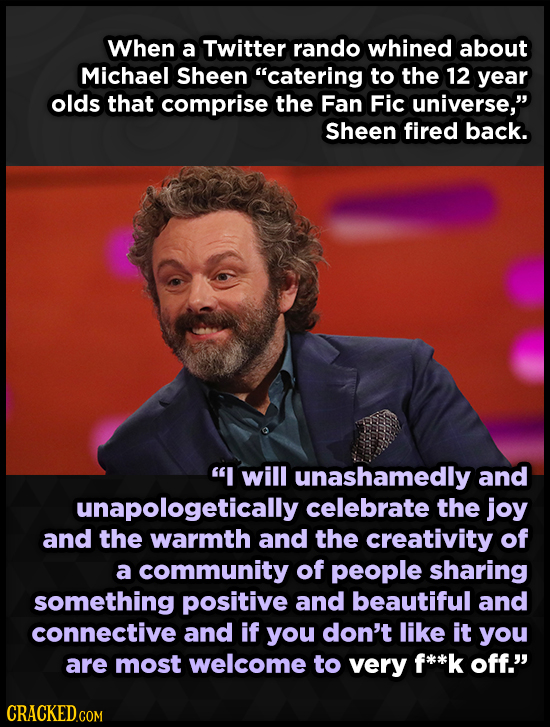 When a Twitter rando whined about Michael Sheen catering to the 12 year olds that comprise the Fan Fic universe, Sheen fired back. I will unashamed