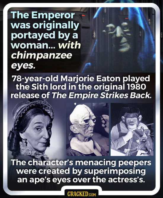 The Emperor was originally portayed by a woman... with chimpanzee eyes. 78-year-old Marjorie Eaton played the Sith lord in the original 1980 release o