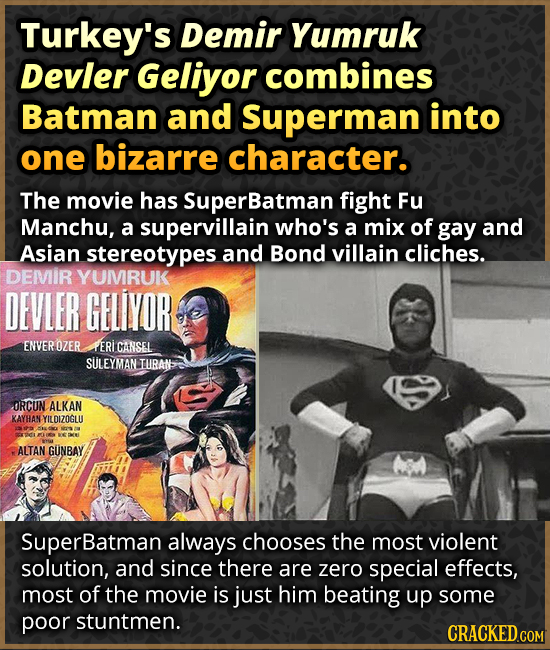 Turkey's Demir Yumruk Devler Geliyor combines Batman and Superman into one bizarre character. The movie has SuperBatman fight Fu Manchu, a supervillai