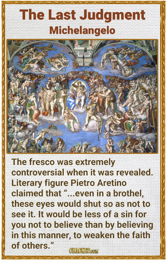 The Last Judgment Michelangelo The fresco was extremely controversial when it was revealed. Literary figure Pietro Aretino claimed that .. .even in a