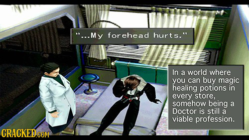 ...My forehead hurts. In a world where you can buy magic healing potions in every store, somehow being a Doctor is still a viable profession.