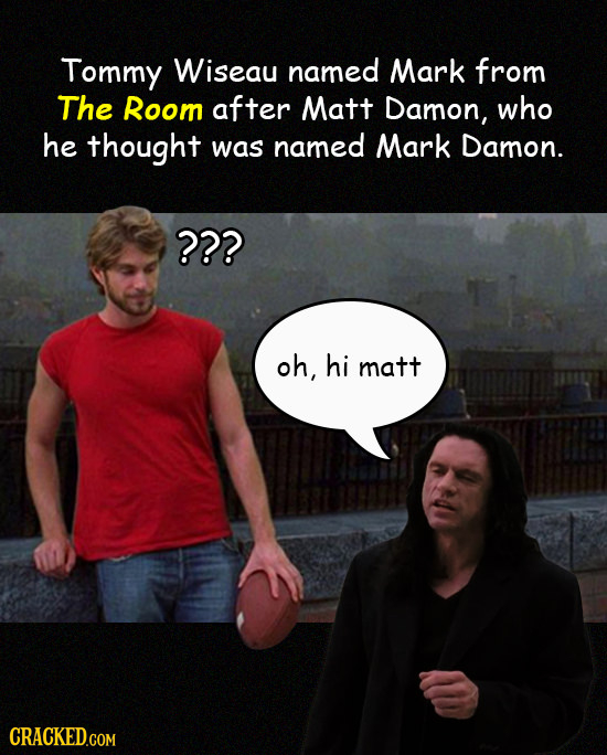 Tommy Wiseau named Mark from The Room after Matt Damon, who he thought was named Mark Damon. ??? oh, hi matt CRACKED.COM