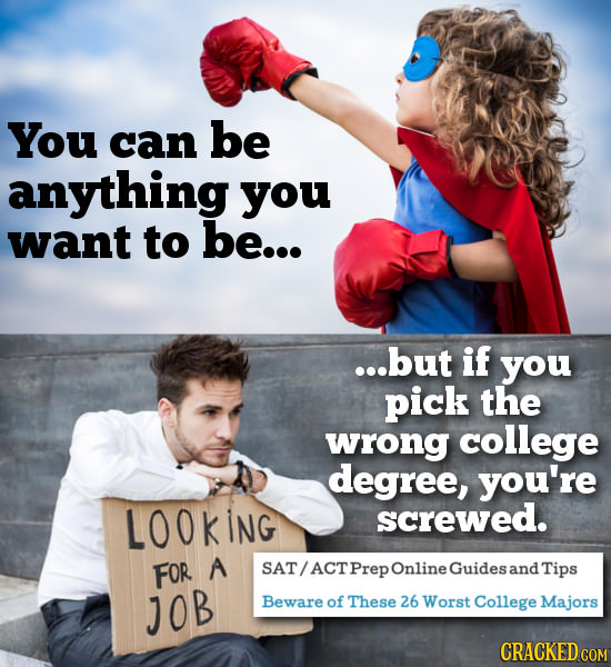 You can be anything you want to be... ...but if you pick the wrong college degree, you're LOOKING screwed. FoR A SAT/ ACT Prep Online Guides and Tips