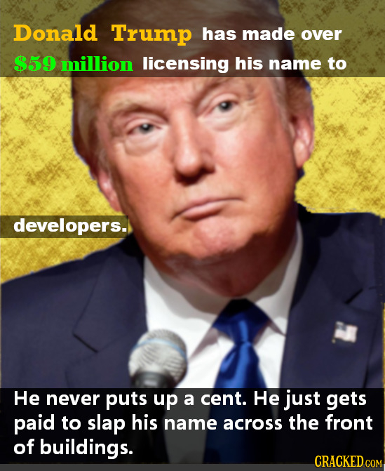 Donald Trump has made over $59 million licensing his name to developers. He never puts up a cent. He just gets paid to slap his name across the front 
