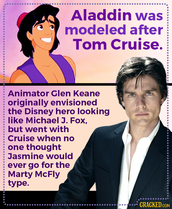 Aladdin was modeled after Tom Cruise. Animator Glen Keane originally envisioned the Disney hero looking like Michael J. Fox, but went with Cruise when