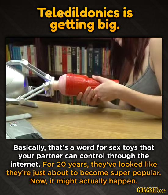 Teledildonics is getting big. Basically, that's a word for sex toys that your partner can control through the internet. For 20 years, they've looked l