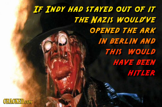 IF INDY HAD STAYED OUT OF IT THE NAZIS WOULDVE OPENED THE ARK IN BERLIN AND THIS WOULD HAVE BEEN HITLER