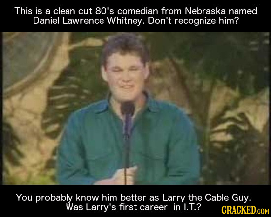 This is a clean cut 80's comedian from Nebraska named Daniel Lawrence Whitney. Don't recognize him? You probably know him better as Larry the Cable Gu