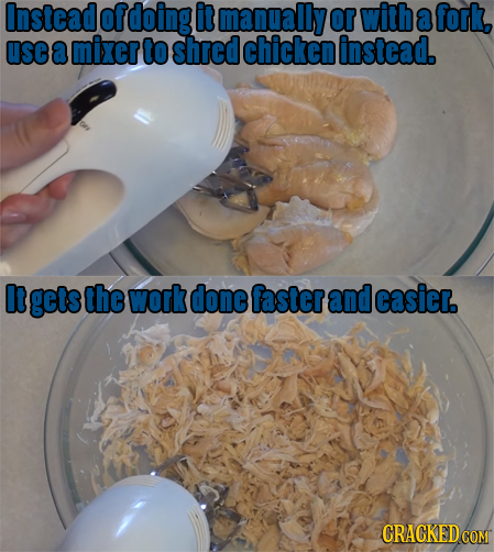 Instead Of doing it manually OR with a fork, use a mixer to shred chicken instead. It gets the work done faster and casier. CRACKED COM 