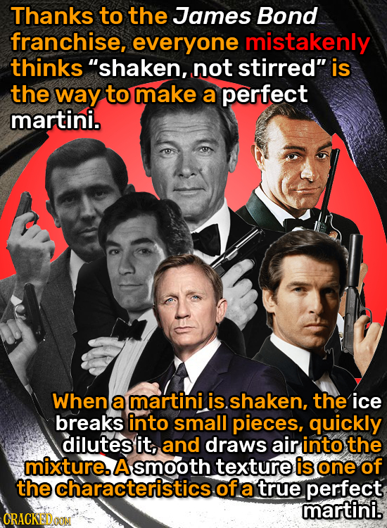 Thanks to the James Bond franchise, everyone mistakenly thinks shaken, not stirred is the way to make a perfect martini. When a martini is. shaken,