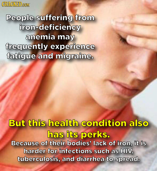 CRACKED People suffering from n-deficiency anemia may frequently experience fatigue and migraine. But this health condition also has its perks. Becaus