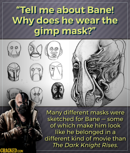 Tell me about Bane! Why does he wear the gimp mask? Many different masks were sketched for Bane- some of which make him look like he belonged in a d