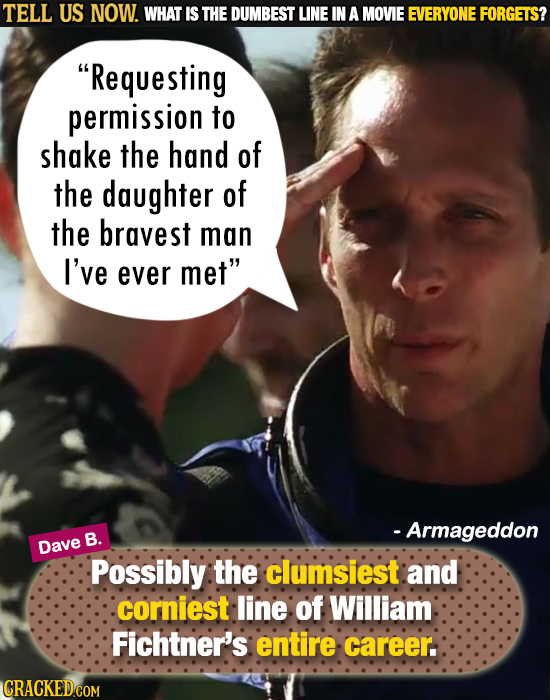 TELL US NOW. WHAT IS THE DUMBEST LINE IN A MOVIE EVERYONE FORGETS? Requesting permission to shake the hand of the daughter of the bravest man I've ev
