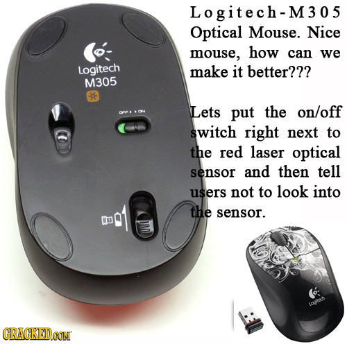 Logitech-M305 Optical Mouse. Nice mouse, how can we Logitech make it better??? M305 Lets put the on/off switch right next to the red laser optical sen